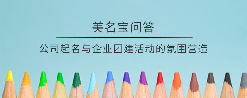 公司起名與企業團建活動的氛圍營造?
