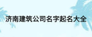 濟(jì)南建筑公司名字起名大全