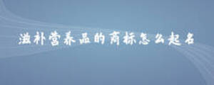 滋補營養(yǎng)品的商標(biāo)怎么起名