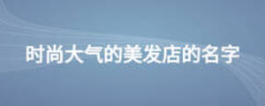 時尚大氣的美發(fā)店的名字