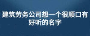 建筑勞務(wù)公司想一個很順口有好聽的名字
