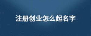 注冊創(chuàng)業(yè)怎么起名字