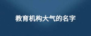 教育機(jī)構(gòu)大氣的名字
