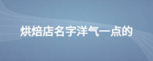 烘焙店名字洋氣一點(diǎn)的