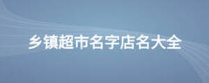 鄉(xiāng)鎮(zhèn)超市名字店名大全