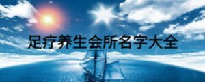 足療養(yǎng)生會(huì)所名字大全