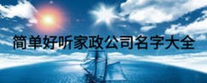 簡(jiǎn)單好聽(tīng)家政公司名字大全