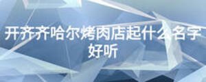 開齊齊哈爾烤肉店起什么名字好聽