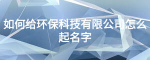 如何給環(huán)保科技有限公司怎么起名字