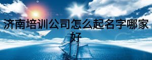 濟(jì)南培訓(xùn)公司怎么起名字哪家好