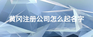 黃岡注冊公司怎么起名字