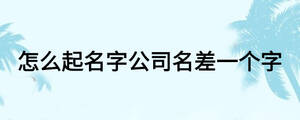 怎么起名字公司名差一個(gè)字