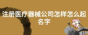 注冊(cè)醫(yī)療器械公司怎樣怎么起名字
