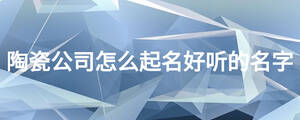 陶瓷公司怎么起名好聽(tīng)的名字