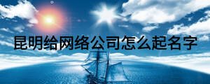 昆明給網(wǎng)絡(luò)公司怎么起名字