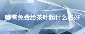 哪有免費(fèi)給茶葉起什么名好