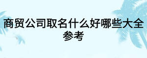 商貿(mào)公司取名什么好哪些大全參考