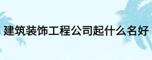 建筑裝飾工程公司起什么名好