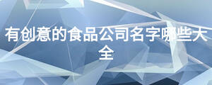 有創(chuàng)意的食品公司名字哪些大全