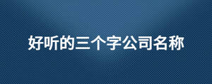 好聽的三個(gè)字公司名稱