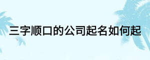 三字順口的公司起名如何起