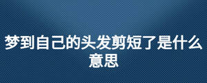夢到自己的頭發(fā)剪短了是什么意思