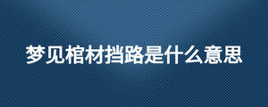 夢(mèng)見(jiàn)棺材擋路是什么意思