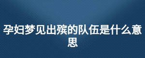 孕婦夢(mèng)見(jiàn)出殯的隊(duì)伍是什么意思
