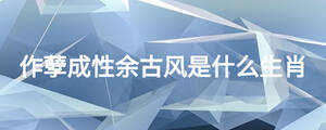 作孽成性余古風(fēng)是什么生肖