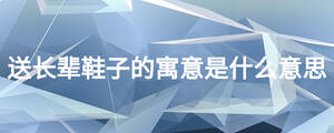送長輩鞋子的寓意是什么意思