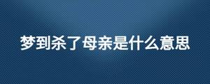 夢(mèng)到殺了母親是什么意思