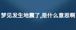 夢(mèng)見(jiàn)發(fā)生地震了,是什么意思啊