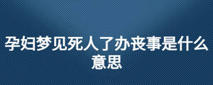 孕婦夢(mèng)見死人了辦喪事是什么意思