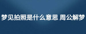 夢(mèng)見拍照是什么意思 周公解夢(mèng)