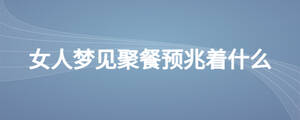 女人夢(mèng)見(jiàn)聚餐預(yù)兆著什么