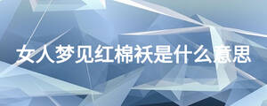 女人夢(mèng)見(jiàn)紅棉襖是什么意思