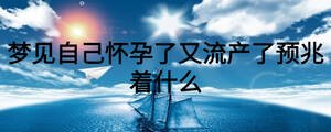 夢見自己懷孕了又流產(chǎn)了預(yù)兆著什么