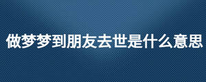 做夢夢到朋友去世是什么意思