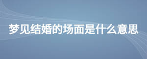夢見結婚的場面是什么意思