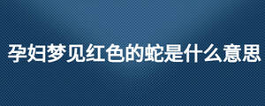 孕婦夢見紅色的蛇是什么意思