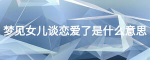 夢(mèng)見女兒談戀愛了是什么意思