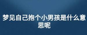 夢(mèng)見自己抱個(gè)小男孩是什么意思呢