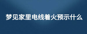 夢見家里電線著火預(yù)示什么