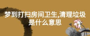 夢到打掃房間衛生,清理垃圾是什么意思