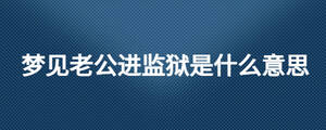 夢見老公進監(jiān)獄是什么意思