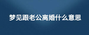 夢(mèng)見跟老公離婚什么意思