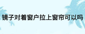 鏡子對(duì)著窗戶拉上窗簾可以嗎