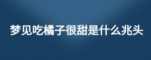 夢見吃橘子很甜是什么兆頭