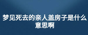 夢見死去的親人蓋房子是什么意思啊