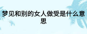 夢(mèng)見(jiàn)和別的女人做受是什么意思